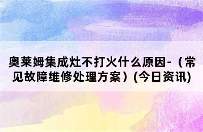 奥莱姆集成灶不打火什么原因-（常见故障维修处理方案）(今日资讯)