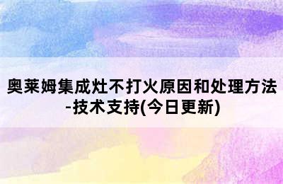 奥莱姆集成灶不打火原因和处理方法-技术支持(今日更新)