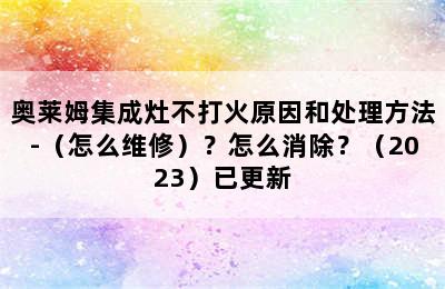 奥莱姆集成灶不打火原因和处理方法-（怎么维修）？怎么消除？（2023）已更新