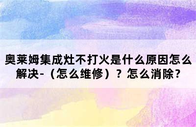 奥莱姆集成灶不打火是什么原因怎么解决-（怎么维修）？怎么消除？