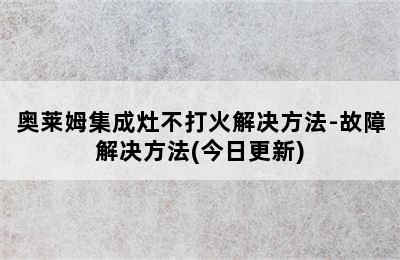 奥莱姆集成灶不打火解决方法-故障解决方法(今日更新)