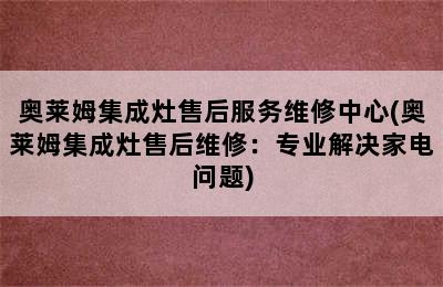 奥莱姆集成灶售后服务维修中心(奥莱姆集成灶售后维修：专业解决家电问题)