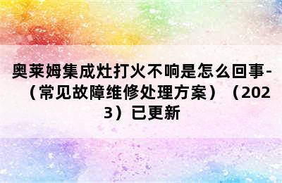 奥莱姆集成灶打火不响是怎么回事-（常见故障维修处理方案）（2023）已更新