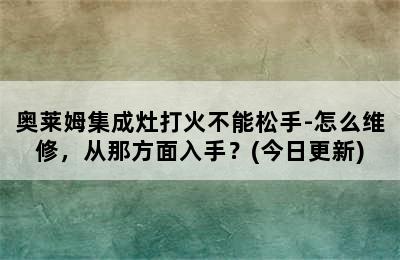 奥莱姆集成灶打火不能松手-怎么维修，从那方面入手？(今日更新)