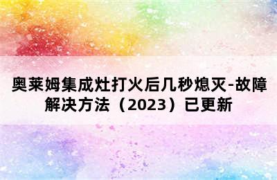 奥莱姆集成灶打火后几秒熄灭-故障解决方法（2023）已更新