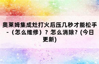 奥莱姆集成灶打火后压几秒才能松手-（怎么维修）？怎么消除？(今日更新)