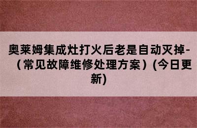 奥莱姆集成灶打火后老是自动灭掉-（常见故障维修处理方案）(今日更新)