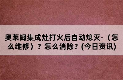 奥莱姆集成灶打火后自动熄灭-（怎么维修）？怎么消除？(今日资讯)