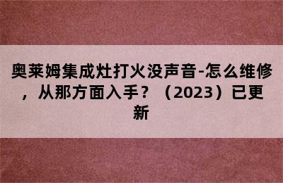 奥莱姆集成灶打火没声音-怎么维修，从那方面入手？（2023）已更新