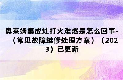 奥莱姆集成灶打火难燃是怎么回事-（常见故障维修处理方案）（2023）已更新