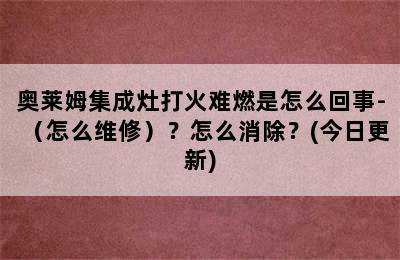 奥莱姆集成灶打火难燃是怎么回事-（怎么维修）？怎么消除？(今日更新)