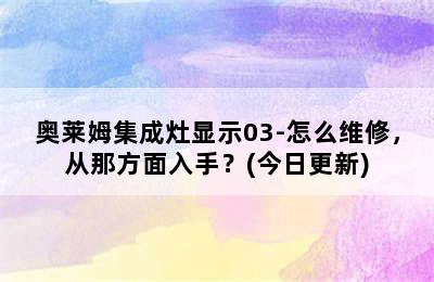 奥莱姆集成灶显示03-怎么维修，从那方面入手？(今日更新)