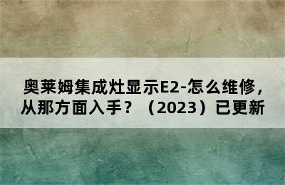 奥莱姆集成灶显示E2-怎么维修，从那方面入手？（2023）已更新