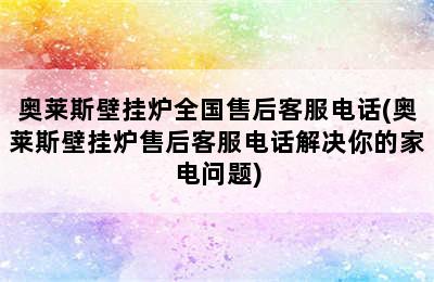 奥莱斯壁挂炉全国售后客服电话(奥莱斯壁挂炉售后客服电话解决你的家电问题)