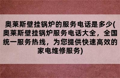 奥莱斯壁挂锅炉的服务电话是多少(奥莱斯壁挂锅炉服务电话大全，全国统一服务热线，为您提供快速高效的家电维修服务)