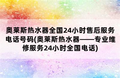 奥莱斯热水器全国24小时售后服务电话号码(奥莱斯热水器——专业维修服务24小时全国电话)