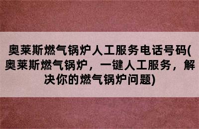 奥莱斯燃气锅炉人工服务电话号码(奥莱斯燃气锅炉，一键人工服务，解决你的燃气锅炉问题)