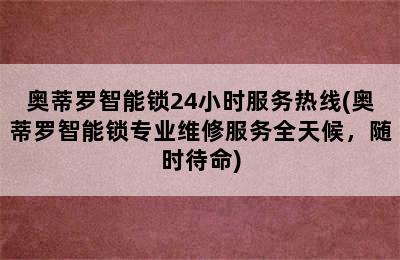 奥蒂罗智能锁24小时服务热线(奥蒂罗智能锁专业维修服务全天候，随时待命)