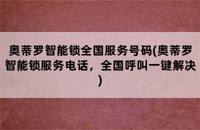 奥蒂罗智能锁全国服务号码(奥蒂罗智能锁服务电话，全国呼叫一键解决)