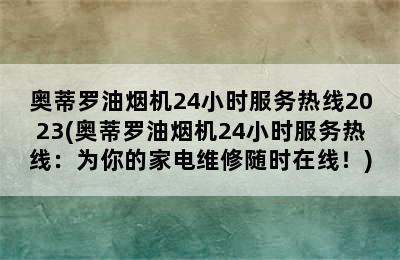 奥蒂罗油烟机24小时服务热线2023(奥蒂罗油烟机24小时服务热线：为你的家电维修随时在线！)