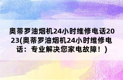 奥蒂罗油烟机24小时维修电话2023(奥蒂罗油烟机24小时维修电话：专业解决您家电故障！)