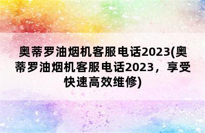 奥蒂罗油烟机客服电话2023(奥蒂罗油烟机客服电话2023，享受快速高效维修)