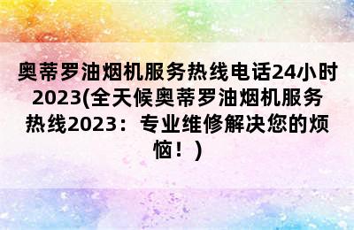 奥蒂罗油烟机服务热线电话24小时2023(全天候奥蒂罗油烟机服务热线2023：专业维修解决您的烦恼！)