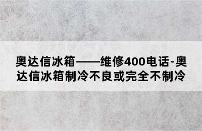 奥达信冰箱——维修400电话-奥达信冰箱制冷不良或完全不制冷