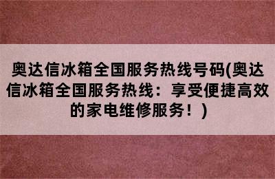 奥达信冰箱全国服务热线号码(奥达信冰箱全国服务热线：享受便捷高效的家电维修服务！)