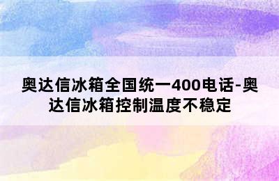 奥达信冰箱全国统一400电话-奥达信冰箱控制温度不稳定