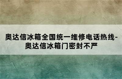 奥达信冰箱全国统一维修电话热线-奥达信冰箱门密封不严