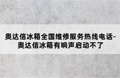 奥达信冰箱全国维修服务热线电话-奥达信冰箱有响声启动不了