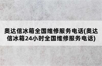 奥达信冰箱全国维修服务电话(奥达信冰箱24小时全国维修服务电话)