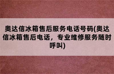 奥达信冰箱售后服务电话号码(奥达信冰箱售后电话，专业维修服务随时呼叫)