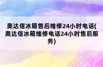 奥达信冰箱售后维修24小时电话(奥达信冰箱维修电话24小时售后服务)