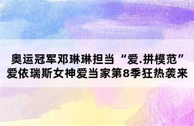 奥运冠军邓琳琳担当“爱.拼模范”爱依瑞斯女神爱当家第8季狂热袭来