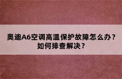 奥迪A6空调高温保护故障怎么办？如何排查解决？