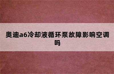 奥迪a6冷却液循环泵故障影响空调吗