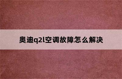 奥迪q2l空调故障怎么解决