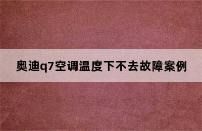 奥迪q7空调温度下不去故障案例