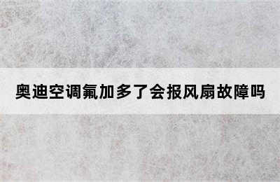 奥迪空调氟加多了会报风扇故障吗