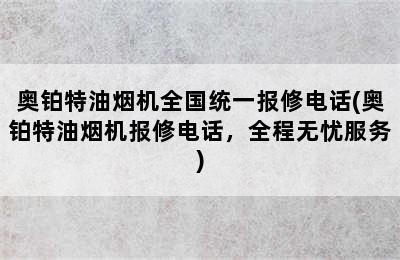 奥铂特油烟机全国统一报修电话(奥铂特油烟机报修电话，全程无忧服务)