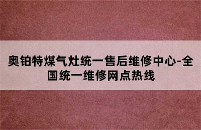 奥铂特煤气灶统一售后维修中心-全国统一维修网点热线