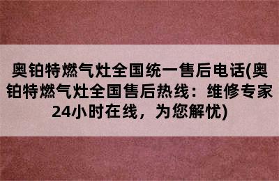 奥铂特燃气灶全国统一售后电话(奥铂特燃气灶全国售后热线：维修专家24小时在线，为您解忧)