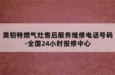 奥铂特燃气灶售后服务维修电话号码-全国24小时报修中心