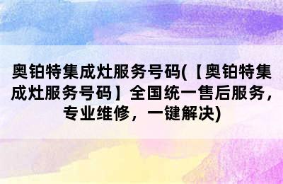 奥铂特集成灶服务号码(【奥铂特集成灶服务号码】全国统一售后服务，专业维修，一键解决)