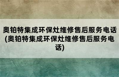 奥铂特集成环保灶维修售后服务电话(奥铂特集成环保灶维修售后服务电话)