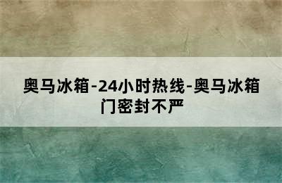 奥马冰箱-24小时热线-奥马冰箱门密封不严