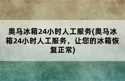 奥马冰箱24小时人工服务(奥马冰箱24小时人工服务，让您的冰箱恢复正常)