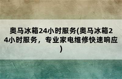 奥马冰箱24小时服务(奥马冰箱24小时服务，专业家电维修快速响应)